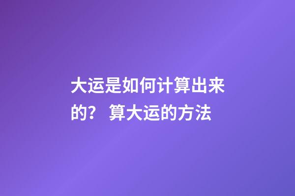 大运是如何计算出来的？ 算大运的方法-第1张-观点-玄机派